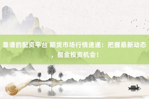 靠谱的配资平台 期货市场行情速递：把握最新动态，掘金投资机会！