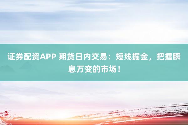证券配资APP 期货日内交易：短线掘金，把握瞬息万变的市场！