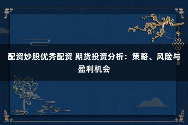 配资炒股优秀配资 期货投资分析：策略、风险与盈利机会