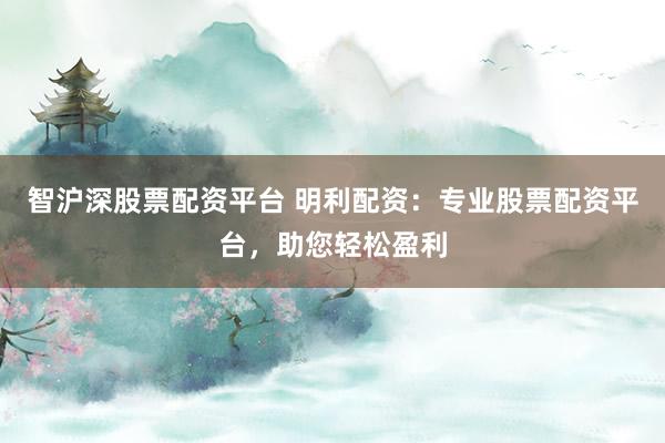 智沪深股票配资平台 明利配资：专业股票配资平台，助您轻松盈利