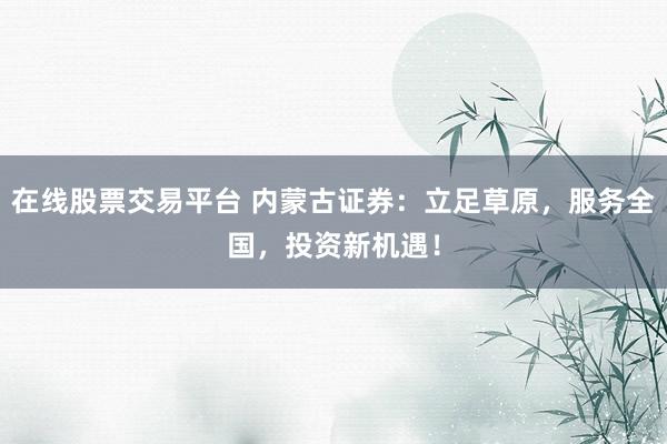 在线股票交易平台 内蒙古证券：立足草原，服务全国，投资新机遇！