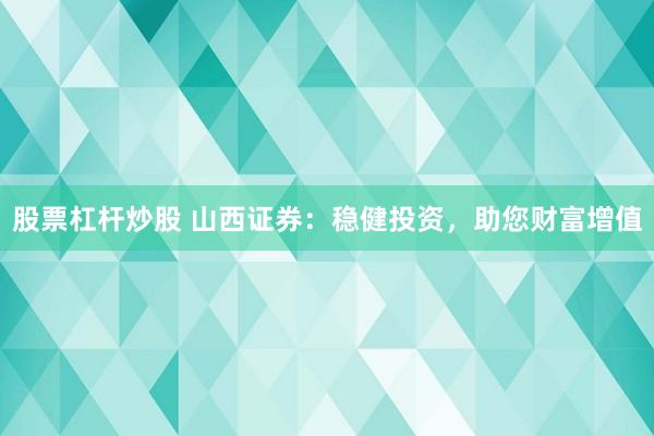 股票杠杆炒股 山西证券：稳健投资，助您财富增值