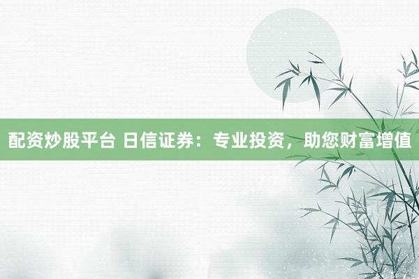 配资炒股平台 日信证券：专业投资，助您财富增值