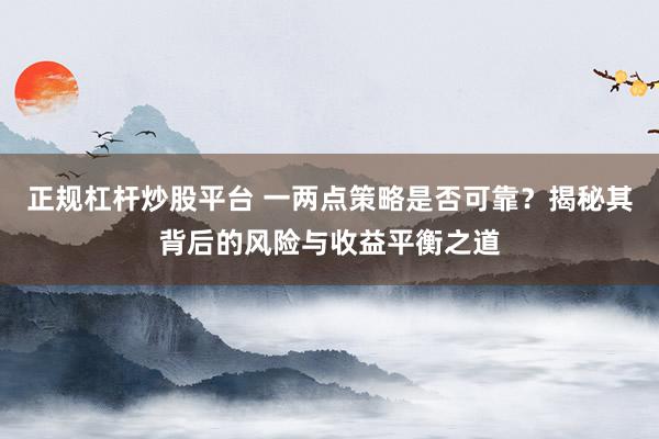 正规杠杆炒股平台 一两点策略是否可靠？揭秘其背后的风险与收益平衡之道