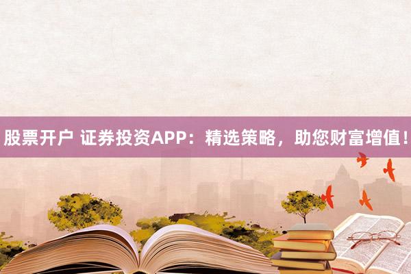 股票开户 证券投资APP：精选策略，助您财富增值！