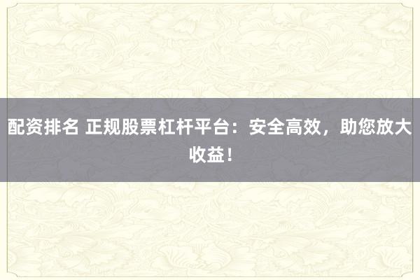 配资排名 正规股票杠杆平台：安全高效，助您放大收益！