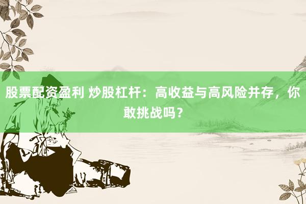 股票配资盈利 炒股杠杆：高收益与高风险并存，你敢挑战吗？