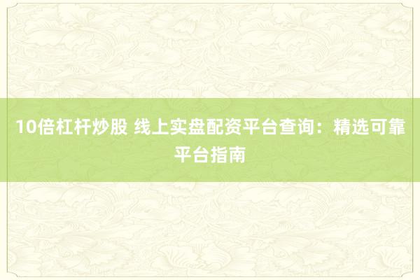 10倍杠杆炒股 线上实盘配资平台查询：精选可靠平台指南