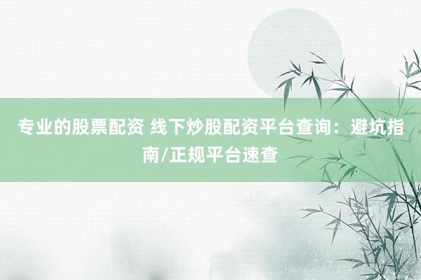 专业的股票配资 线下炒股配资平台查询：避坑指南/正规平台速查