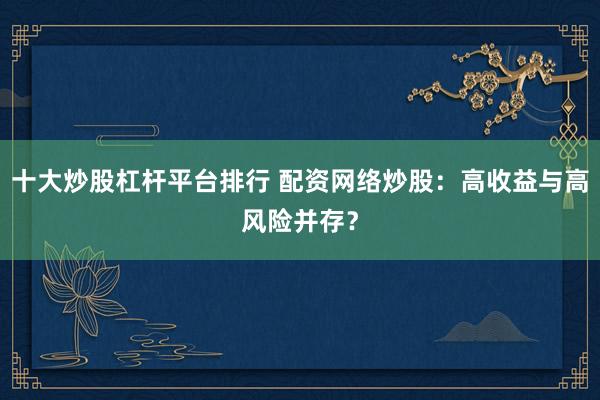 十大炒股杠杆平台排行 配资网络炒股:高收益与高风险并存?