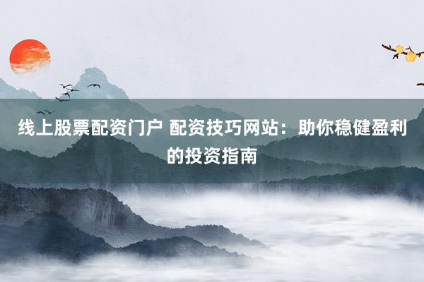 线上股票配资门户 配资技巧网站：助你稳健盈利的投资指南