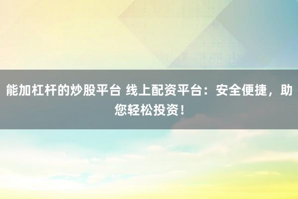 能加杠杆的炒股平台 线上配资平台：安全便捷，助您轻松投资！