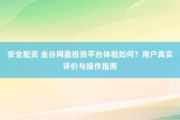 安全配资 金谷网盈投资平台体验如何?用户真实评价与操作指南