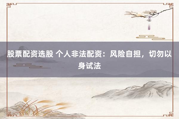 股票配资选股 个人非法配资：风险自担，切勿以身试法