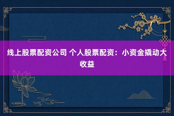 线上股票配资公司 个人股票配资：小资金撬动大收益