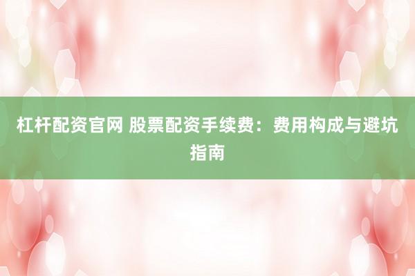 杠杆配资官网 股票配资手续费：费用构成与避坑指南