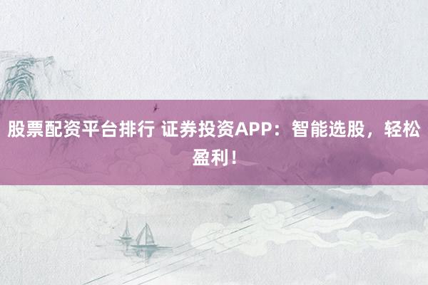 股票配资平台排行 证券投资APP：智能选股，轻松盈利！