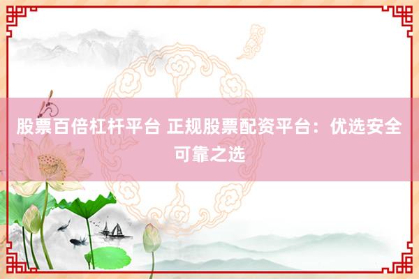 股票百倍杠杆平台 正规股票配资平台：优选安全可靠之选