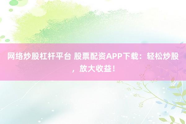 网络炒股杠杆平台 股票配资APP下载：轻松炒股，放大收益！