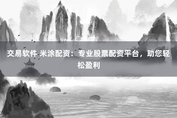 交易软件 米涂配资：专业股票配资平台，助您轻松盈利