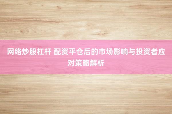 网络炒股杠杆 配资平仓后的市场影响与投资者应对策略解析