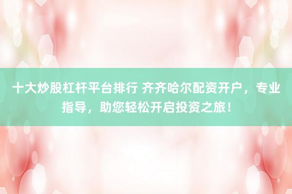 十大炒股杠杆平台排行 齐齐哈尔配资开户，专业指导，助您轻松开启投资之旅！