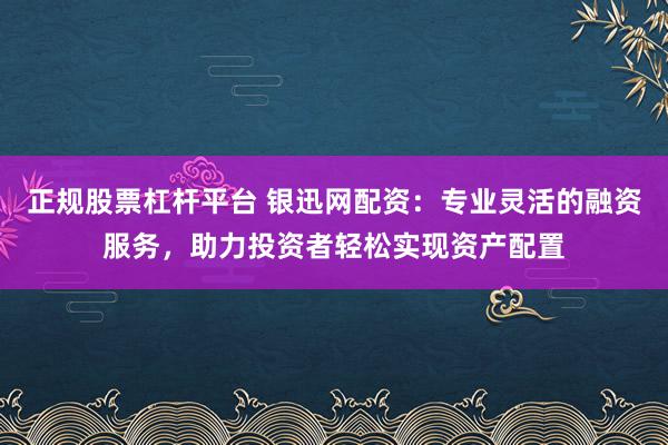 正规股票杠杆平台 银迅网配资:专业灵活的融资服务,助力投资者轻松实现资产配置