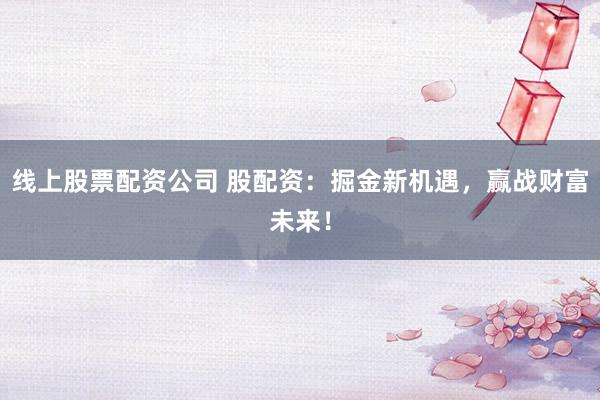 线上股票配资公司 股配资:掘金新机遇,赢战财富未来!