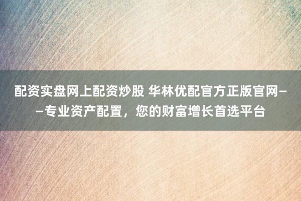 配资实盘网上配资炒股 华林优配官方正版官网——专业资产配置,您的财富增长首选平台