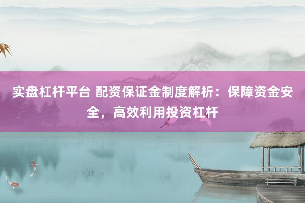实盘杠杆平台 配资保证金制度解析：保障资金安全，高效利用投资杠杆