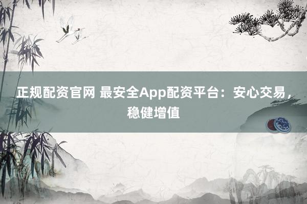 正规配资官网 最安全App配资平台：安心交易，稳健增值