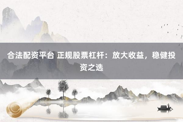 合法配资平台 正规股票杠杆：放大收益，稳健投资之选