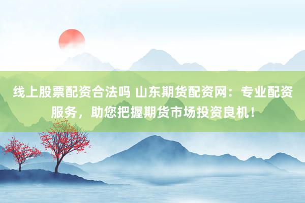 线上股票配资合法吗 山东期货配资网：专业配资服务，助您把握期货市场投资良机！