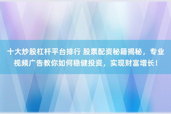 十大炒股杠杆平台排行 股票配资秘籍揭秘，专业视频广告教你如何稳健投资，实现财富增长！