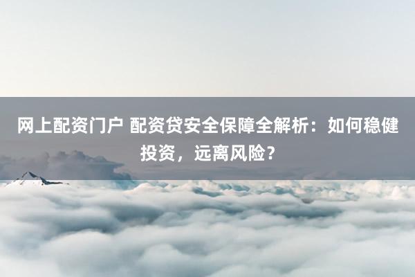 网上配资门户 配资贷安全保障全解析：如何稳健投资，远离风险？