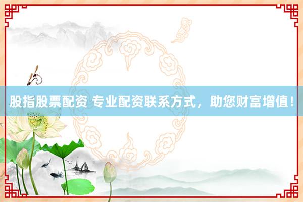股指股票配资 专业配资联系方式，助您财富增值！