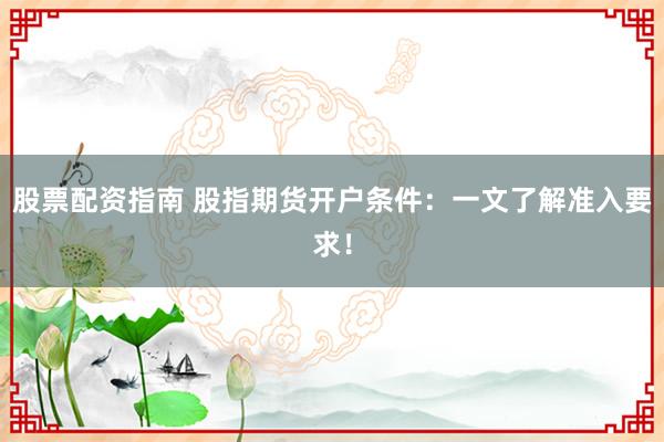 股票配资指南 股指期货开户条件：一文了解准入要求！