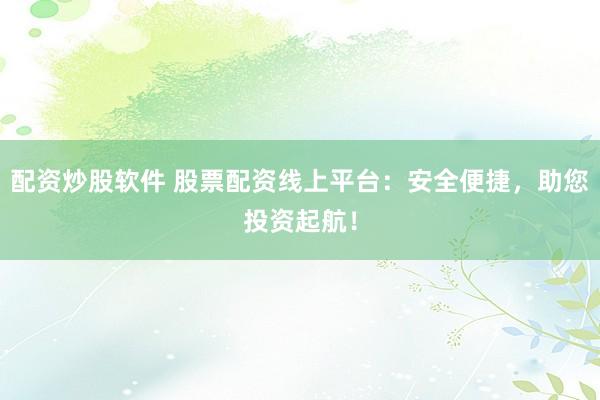 配资炒股软件 股票配资线上平台：安全便捷，助您投资起航！