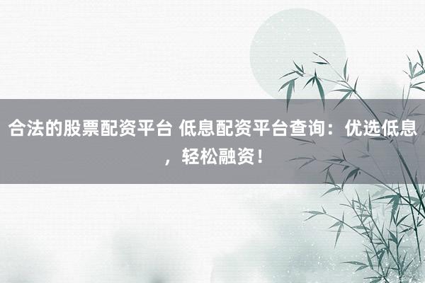 合法的股票配资平台 低息配资平台查询：优选低息，轻松融资！