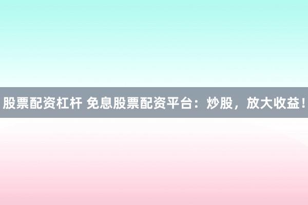 股票配资杠杆 免息股票配资平台：炒股，放大收益！