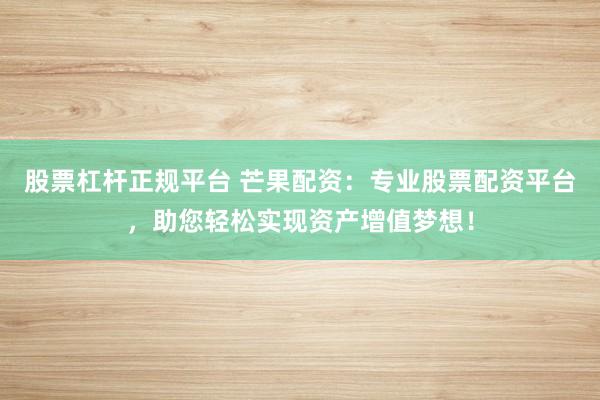 股票杠杆正规平台 芒果配资:专业股票配资平台,助您轻松实现资产增值梦想!