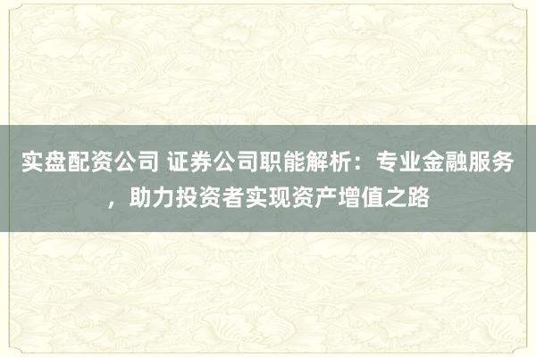 实盘配资公司 证券公司职能解析:专业金融服务,助力投资者实现资产增值之路