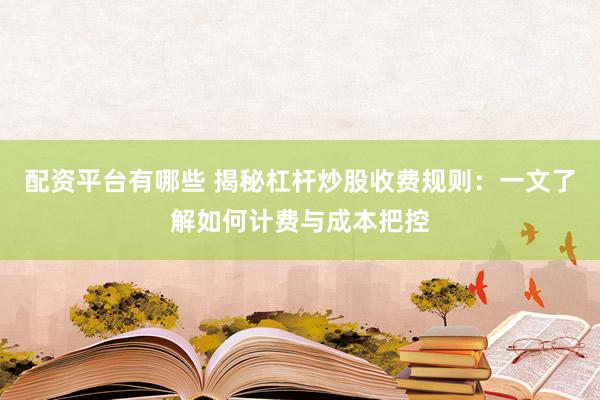 配资平台有哪些 揭秘杠杆炒股收费规则：一文了解如何计费与成本把控