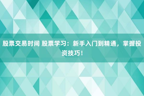 股票交易时间 股票学习：新手入门到精通，掌握投资技巧！