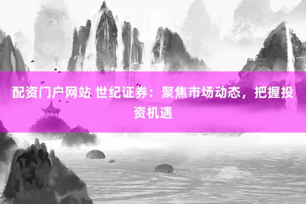 配资门户网站 世纪证券：聚焦市场动态，把握投资机遇