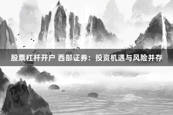 股票杠杆开户 西部证券：投资机遇与风险并存