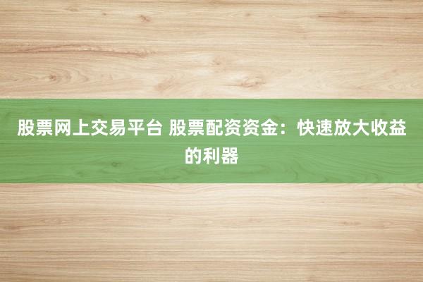 股票网上交易平台 股票配资资金：快速放大收益的利器