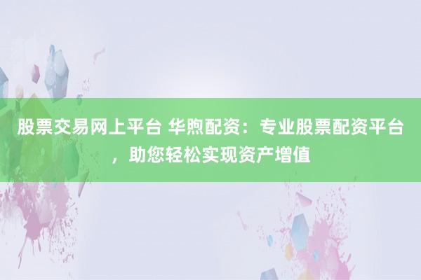 股票交易网上平台 华煦配资：专业股票配资平台，助您轻松实现资产增值