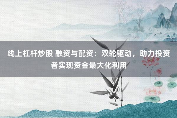 线上杠杆炒股 融资与配资：双轮驱动，助力投资者实现资金最大化利用