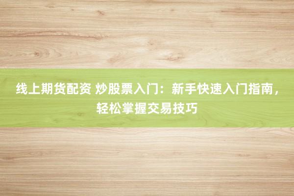 线上期货配资 炒股票入门：新手快速入门指南，轻松掌握交易技巧